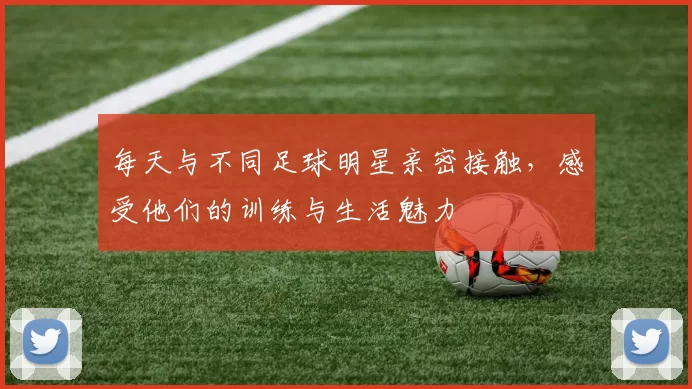 每天与不同足球明星亲密接触，感受他们的训练与生活魅力