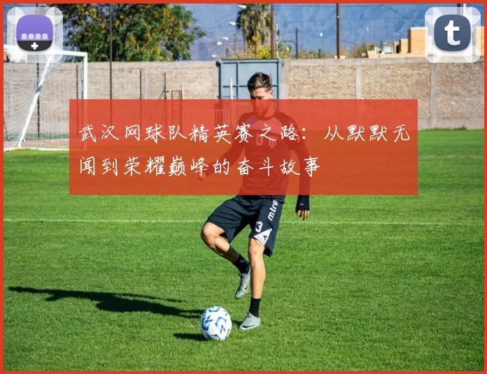 武汉网球队精英赛之路：从默默无闻到荣耀巅峰的奋斗故事