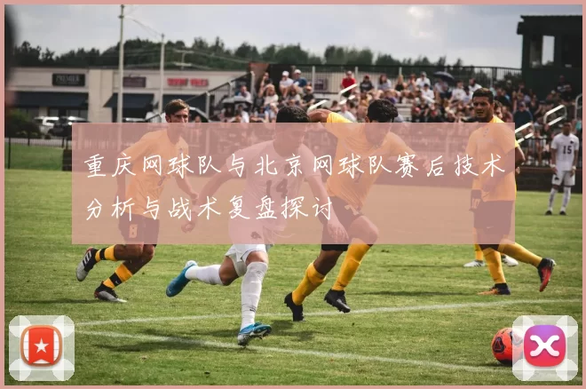 重庆网球队与北京网球队赛后技术分析与战术复盘探讨