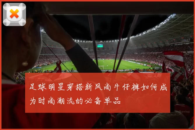 足球明星穿搭新风尚牛仔裤如何成为时尚潮流的必备单品
