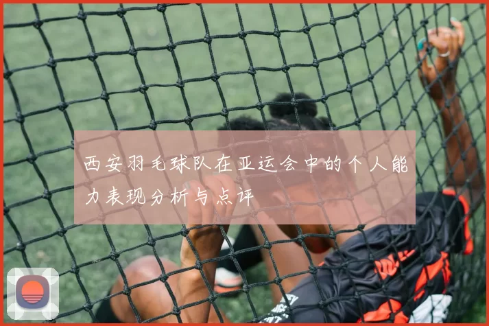 西安羽毛球队在亚运会中的个人能力表现分析与点评