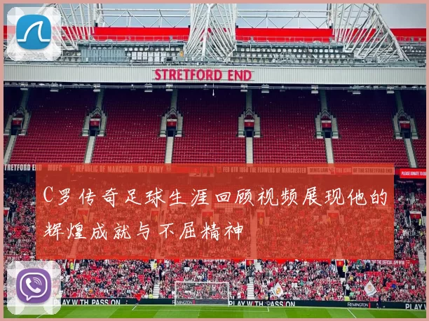 C罗传奇足球生涯回顾视频展现他的辉煌成就与不屈精神