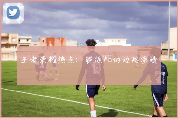 王者荣耀热点：解读WE的边路渗透