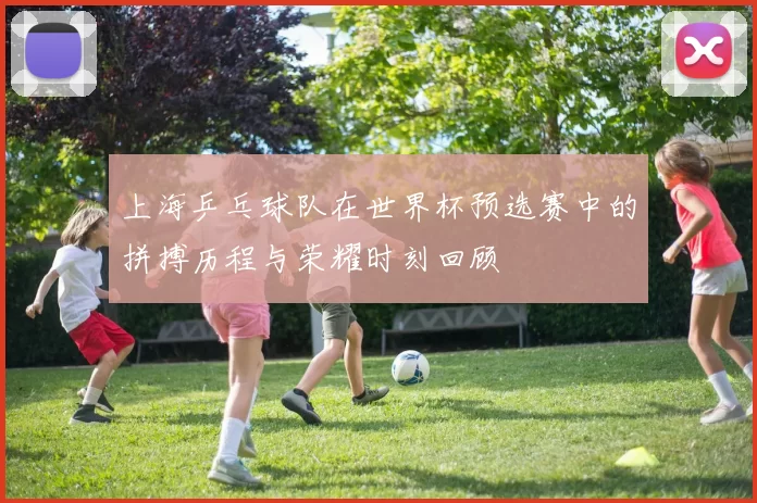 上海乒乓球队在世界杯预选赛中的拼搏历程与荣耀时刻回顾