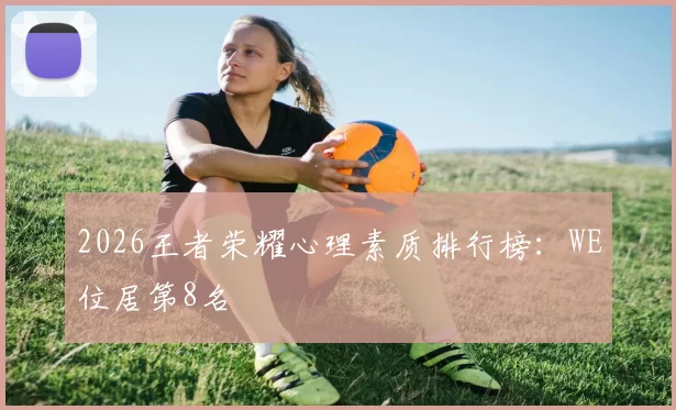 2026王者荣耀心理素质排行榜：WE位居第8名