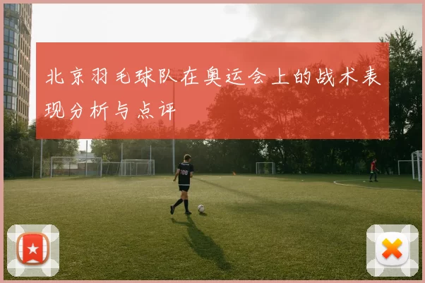 北京羽毛球队在奥运会上的战术表现分析与点评