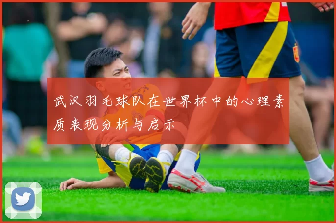 武汉羽毛球队在世界杯中的心理素质表现分析与启示